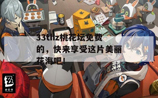 33thz桃花坛免费的，快来享受这片美丽花海吧！