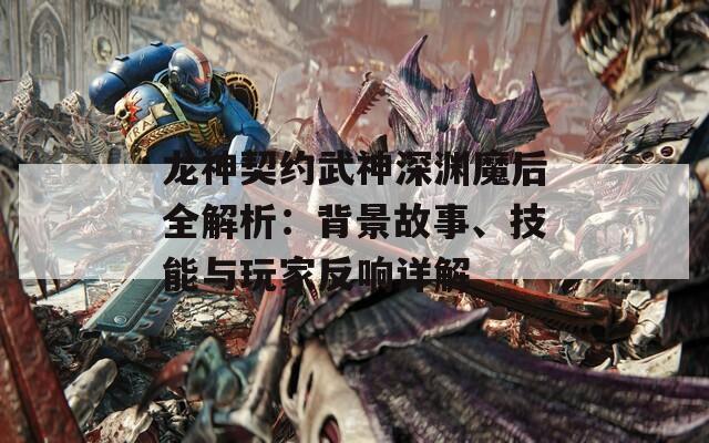 龙神契约武神深渊魔后全解析：背景故事、技能与玩家反响详解