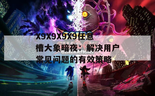 X9X9X9X9任意槽大象暗夜：解决用户常见问题的有效策略