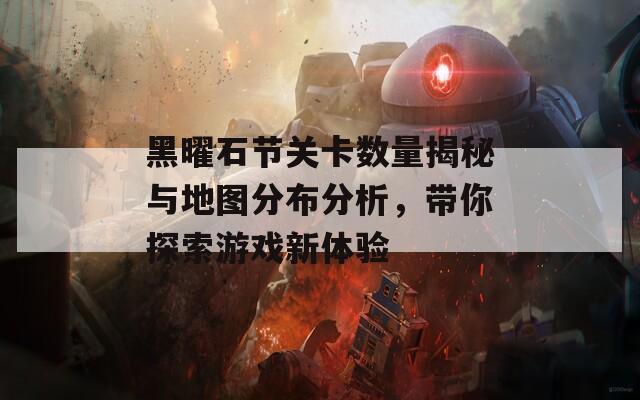 黑曜石节关卡数量揭秘与地图分布分析，带你探索游戏新体验