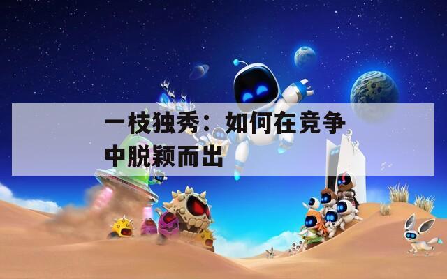 一枝独秀：如何在竞争中脱颖而出