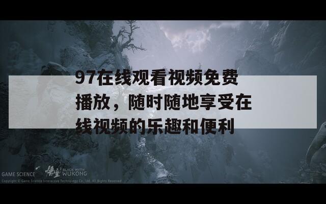 97在线观看视频免费播放，随时随地享受在线视频的乐趣和便利