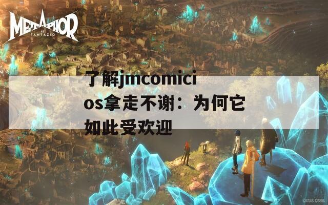 了解jmcomicios拿走不谢：为何它如此受欢迎