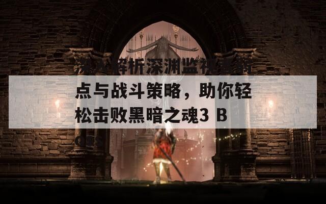 深入解析深渊监视者弱点与战斗策略，助你轻松击败黑暗之魂3 Boss