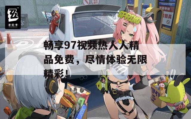 畅享97视频热人人精品免费，尽情体验无限精彩！