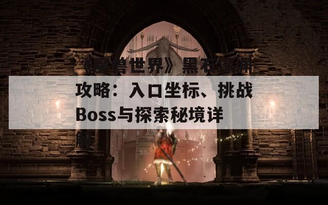 《魔兽世界》黑石深渊攻略：入口坐标、挑战Boss与探索秘境详解