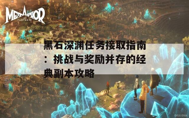 黑石深渊任务接取指南：挑战与奖励并存的经典副本攻略