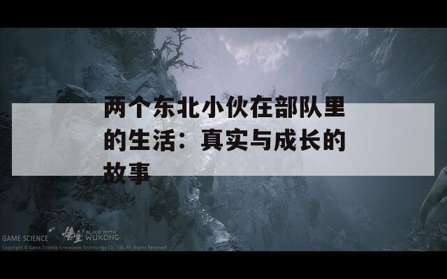 两个东北小伙在部队里的生活：真实与成长的故事