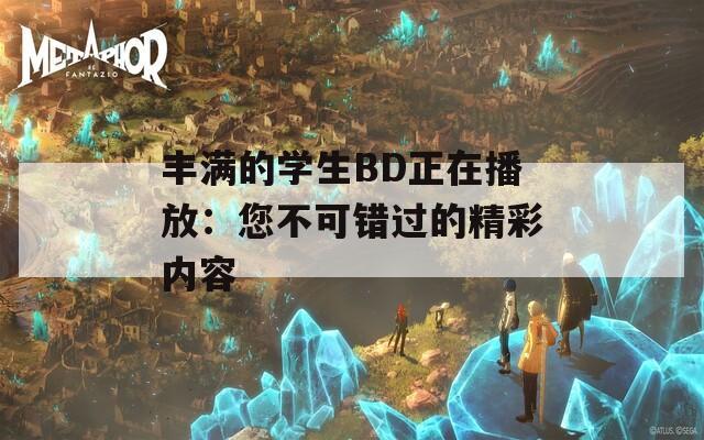 丰满的学生BD正在播放：您不可错过的精彩内容