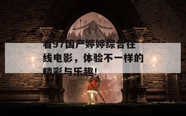 看97国产婷婷综合在线电影，体验不一样的精彩与乐趣！