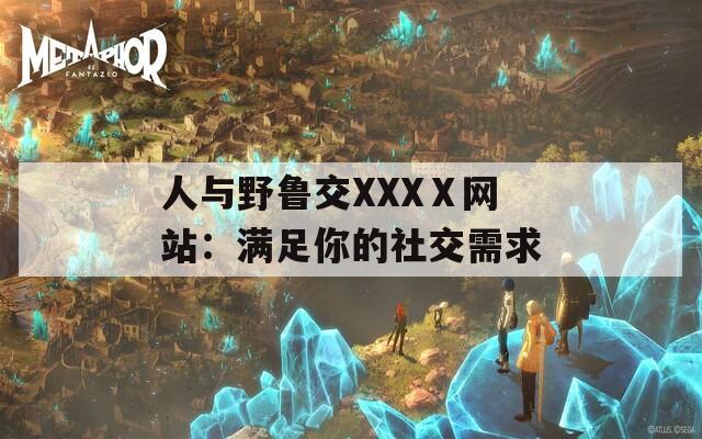 人与野鲁交XXXⅩ网站：满足你的社交需求