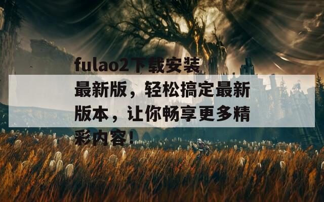 fulao2下载安装最新版，轻松搞定最新版本，让你畅享更多精彩内容！