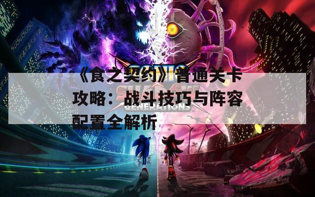 《食之契约》普通关卡攻略：战斗技巧与阵容配置全解析
