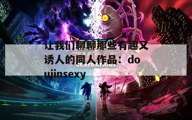 让我们聊聊那些有趣又诱人的同人作品：doujinsexy