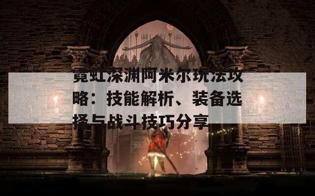 霓虹深渊阿米尔玩法攻略：技能解析、装备选择与战斗技巧分享