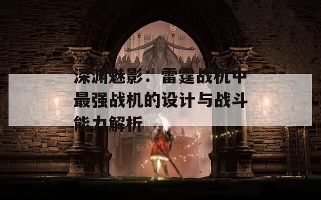深渊魅影：雷霆战机中最强战机的设计与战斗能力解析