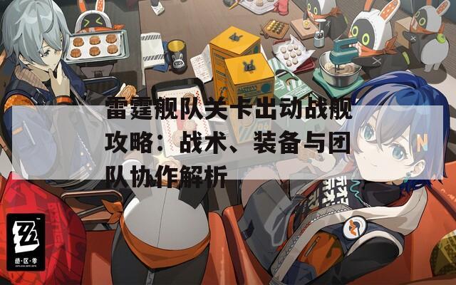 雷霆舰队关卡出动战舰攻略：战术、装备与团队协作解析
