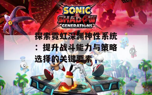 探索霓虹深渊神性系统：提升战斗能力与策略选择的关键要素