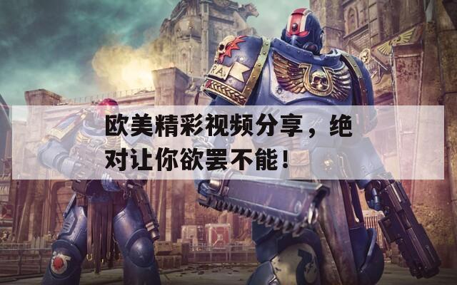 欧美精彩视频分享，绝对让你欲罢不能！
