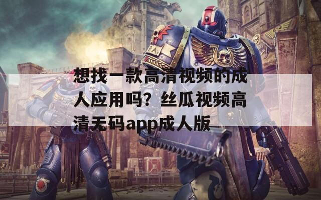 想找一款高清视频的成人应用吗？丝瓜视频高清无码app成人版