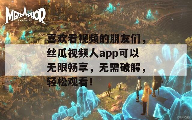 喜欢看视频的朋友们，丝瓜视频人app可以无限畅享，无需破解，轻松观看！