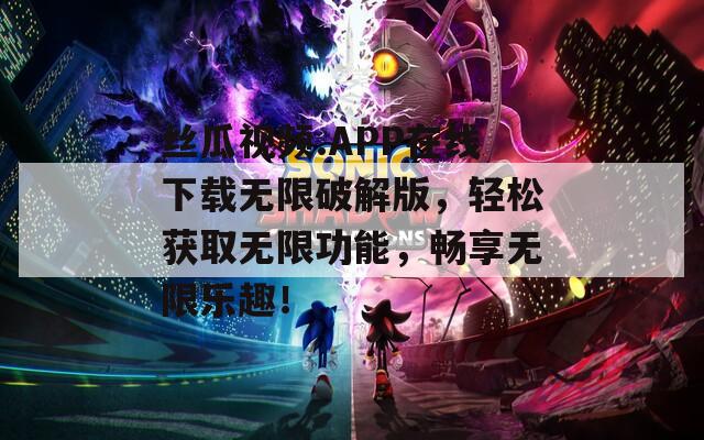 丝瓜视频.APP在线下载无限破解版，轻松获取无限功能，畅享无限乐趣！