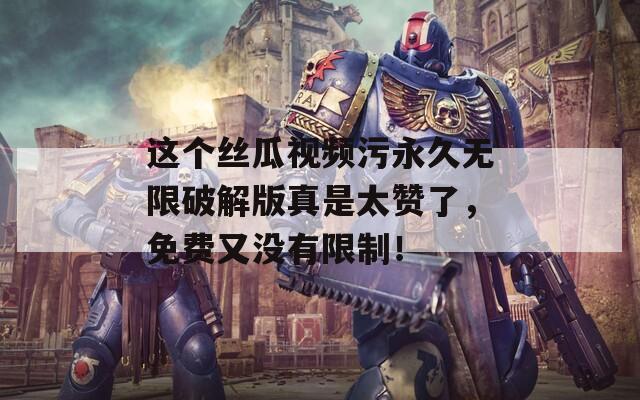 这个丝瓜视频污永久无限破解版真是太赞了，免费又没有限制！