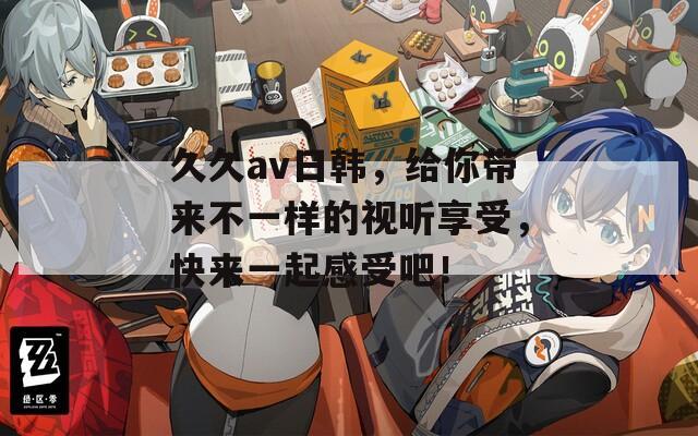 久久av日韩，给你带来不一样的视听享受，快来一起感受吧！