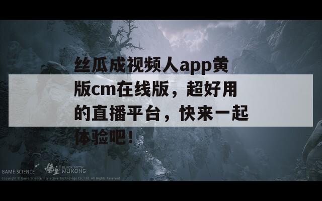 丝瓜成视频人app黄版cm在线版，超好用的直播平台，快来一起体验吧！