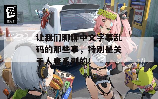 让我们聊聊中文字幕乱码的那些事，特别是关于人妻系列的！