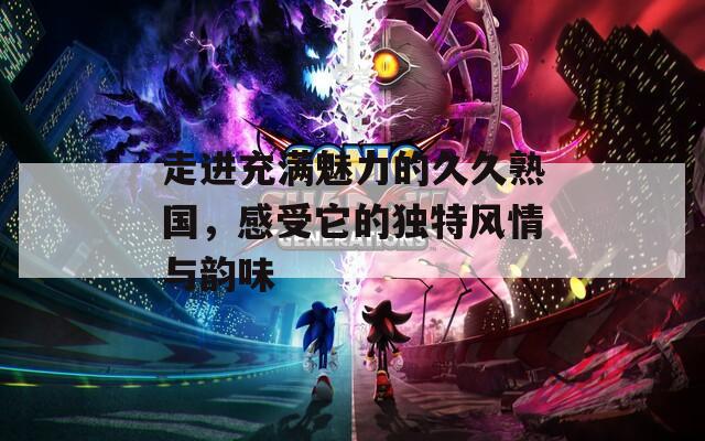 走进充满魅力的久久熟国，感受它的独特风情与韵味