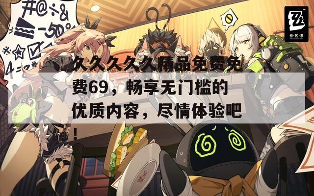 久久久久久精品免费免费69，畅享无门槛的优质内容，尽情体验吧！