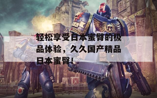 轻松享受日本蜜臀的极品体验，久久国产精品日本蜜臀！