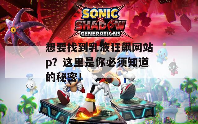 想要找到乳液狂飙网站p？这里是你必须知道的秘密！
