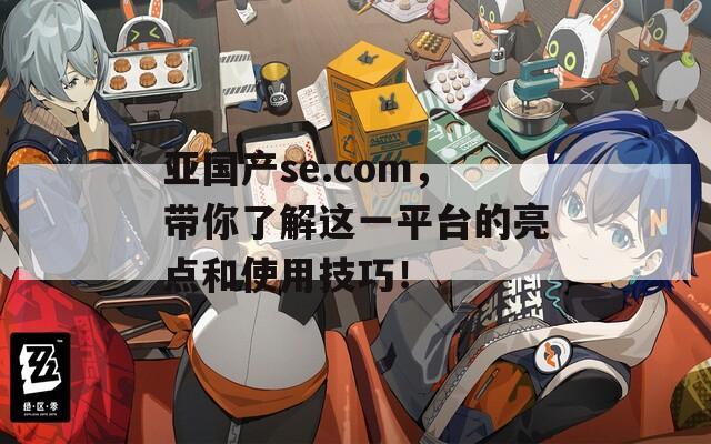 亚国产se.com，带你了解这一平台的亮点和使用技巧！
