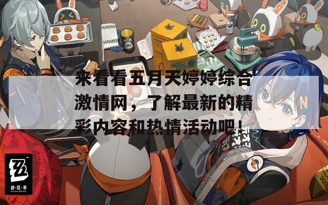 来看看五月天婷婷综合激情网，了解最新的精彩内容和热情活动吧！