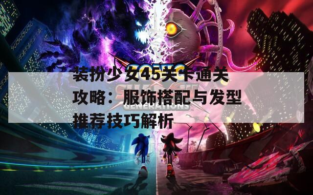 装扮少女45关卡通关攻略：服饰搭配与发型推荐技巧解析
