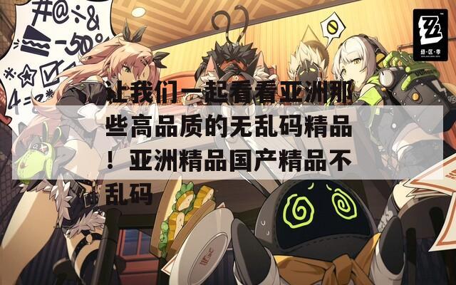 让我们一起看看亚洲那些高品质的无乱码精品！亚洲精品国产精品不乱码