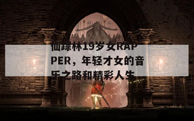 仙踪林19岁女RAPPER，年轻才女的音乐之路和精彩人生
