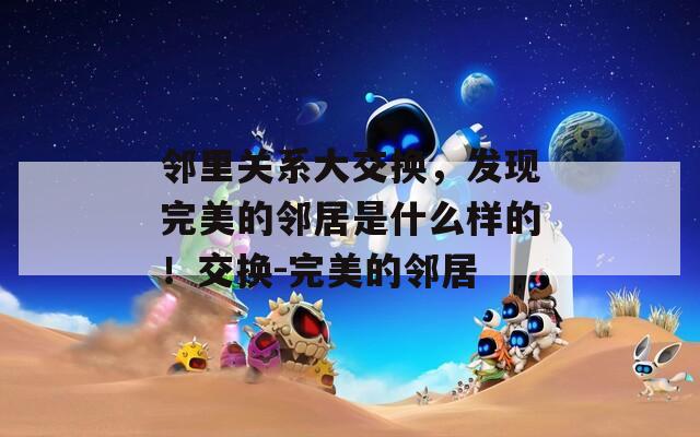 邻里关系大交换，发现完美的邻居是什么样的！交换-完美的邻居