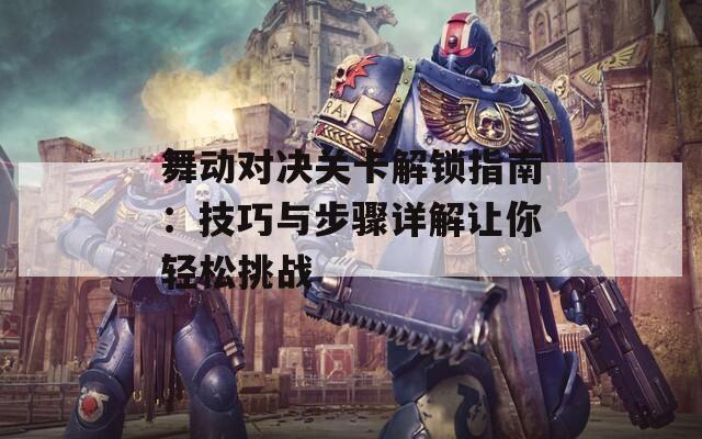 舞动对决关卡解锁指南：技巧与步骤详解让你轻松挑战