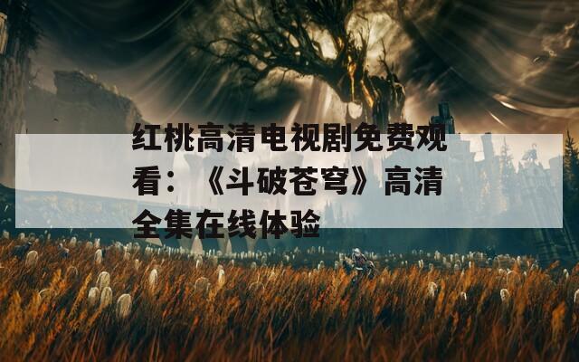 红桃高清电视剧免费观看：《斗破苍穹》高清全集在线体验