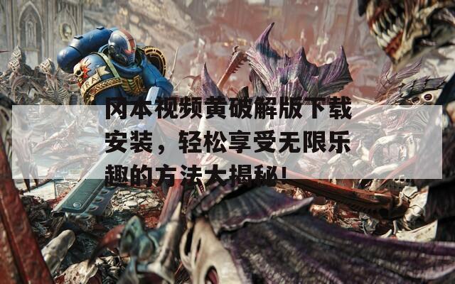 冈本视频黄破解版下载安装，轻松享受无限乐趣的方法大揭秘！