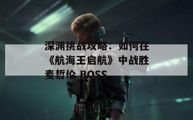 深渊挑战攻略：如何在《航海王启航》中战胜麦哲伦 BOSS