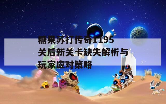 糖果苏打传奇1195关后新关卡缺失解析与玩家应对策略
