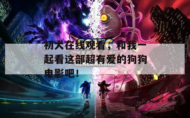 初犬在线观看，和我一起看这部超有爱的狗狗电影吧！