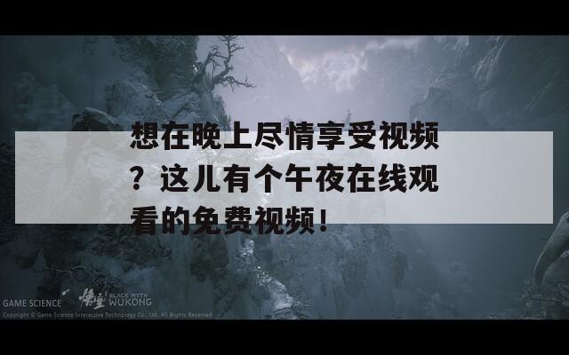 想在晚上尽情享受视频？这儿有个午夜在线观看的免费视频！