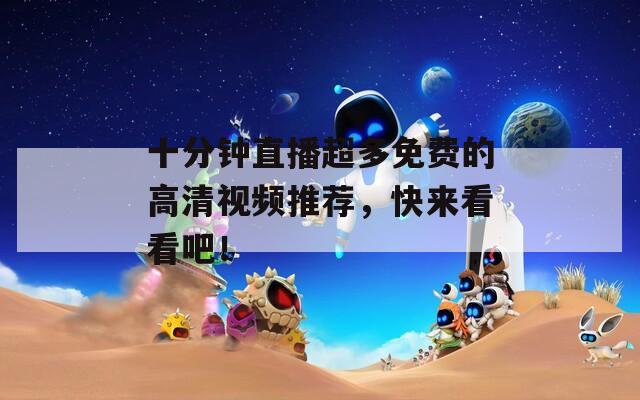 十分钟直播超多免费的高清视频推荐，快来看看吧！