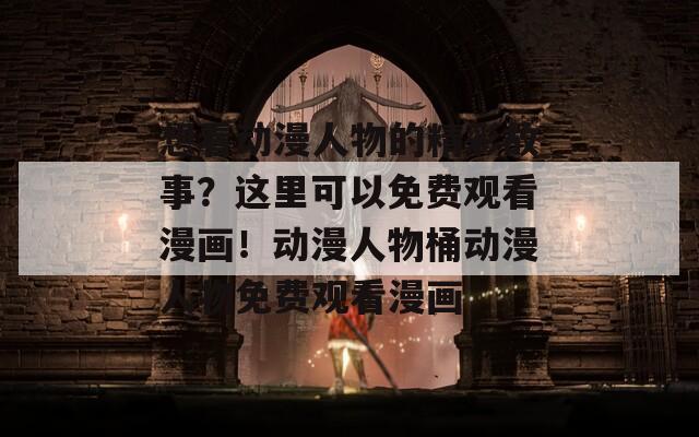 想看动漫人物的精彩故事？这里可以免费观看漫画！动漫人物桶动漫人物免费观看漫画
