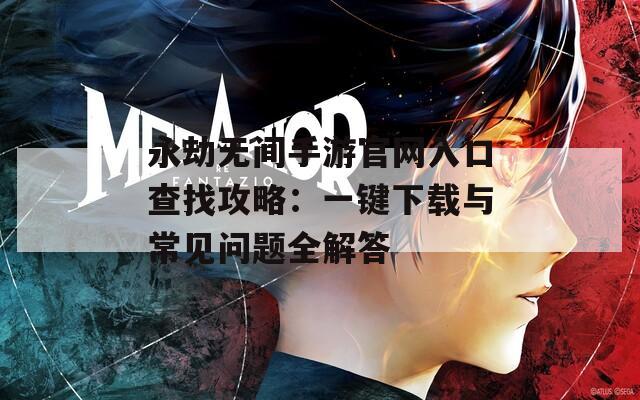 永劫无间手游官网入口查找攻略：一键下载与常见问题全解答